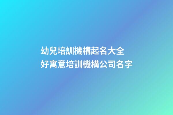 幼兒培訓機構起名大全 好寓意培訓機構公司名字-第1張-公司起名-玄機派